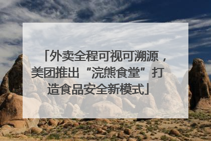 外卖全程可视可溯源，美团推出“浣熊食堂”打造食品安全新模式