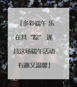 多彩端午 乐在其“粽” 遂昌这场端午活动有趣又温馨