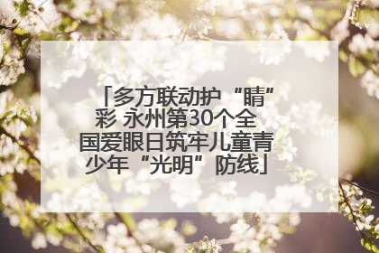 多方联动护“睛”彩 永州第30个全国爱眼日筑牢儿童青少年“光明”防线
