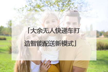 大余无人快递车打造智能配送新模式