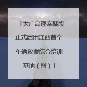 大广高速泰赣段正式启用江西首个车辆救援综合培训基地（图）