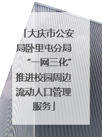 大庆市公安局卧里屯分局“一网三化”推进校园周边流动人口管理服务