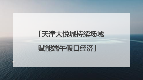 天津大悦城持续场域赋能端午假日经济