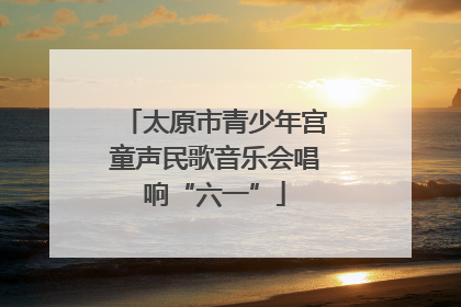 太原市青少年宫童声民歌音乐会唱响“六一”