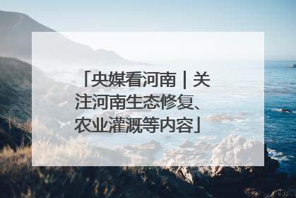 央媒看河南｜关注河南生态修复、农业灌溉等内容