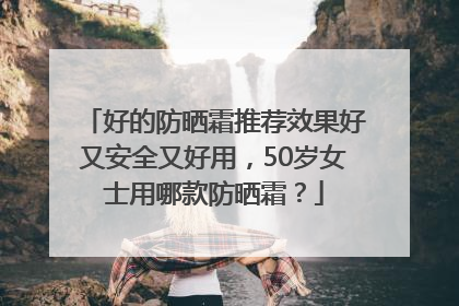 好的防晒霜推荐效果好又安全又好用，50岁女士用哪款防晒霜？