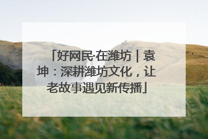 好网民·在潍坊｜袁坤：深耕潍坊文化，让老故事遇见新传播
