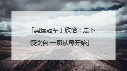 奥运冠军丁欣怡：走下领奖台 一切从零开始