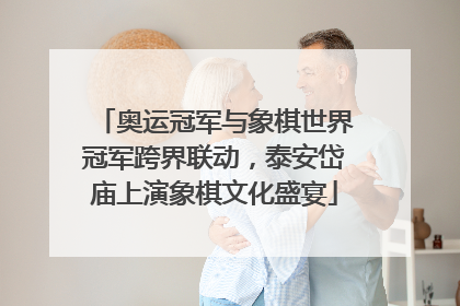奥运冠军与象棋世界冠军跨界联动，泰安岱庙上演象棋文化盛宴
