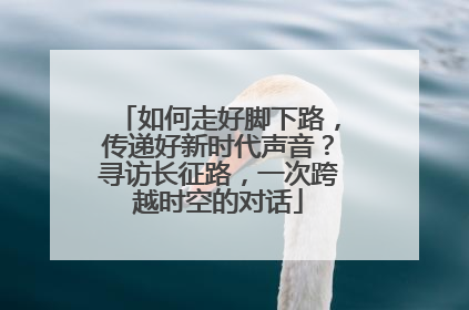 如何走好脚下路，传递好新时代声音？寻访长征路，一次跨越时空的对话