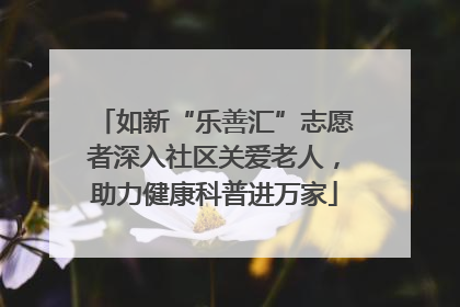 如新“乐善汇”志愿者深入社区关爱老人，助力健康科普进万家