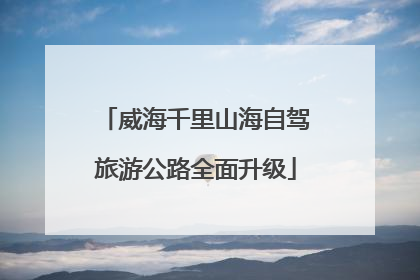 威海千里山海自驾旅游公路全面升级