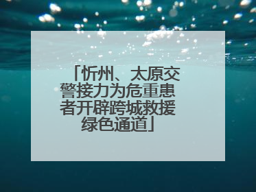 忻州、太原交警接力为危重患者开辟跨城救援绿色通道