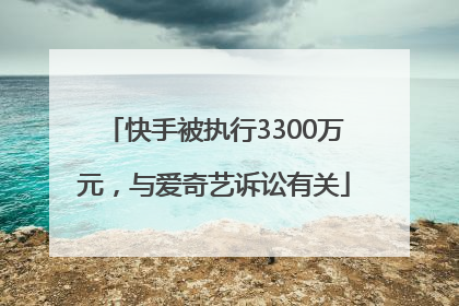 快手被执行3300万元，与爱奇艺诉讼有关