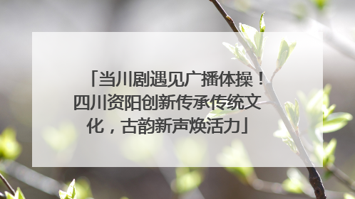 当川剧遇见广播体操！四川资阳创新传承传统文化，古韵新声焕活力