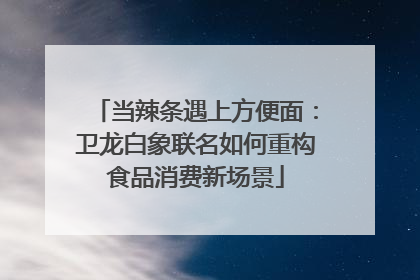 当辣条遇上方便面：卫龙白象联名如何重构食品消费新场景