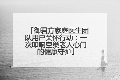 御君方家庭医生团队用户关怀行动：一次叩响空巢老人心门的健康守护