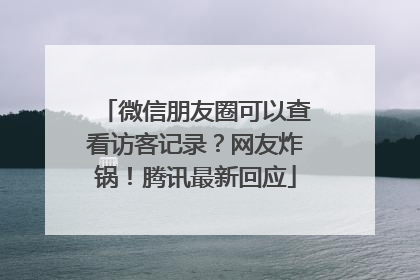 微信朋友圈可以查看访客记录？网友炸锅！腾讯最新回应