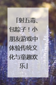 射五毒、包粽子！小朋友游戏中体验传统文化与童趣欢乐