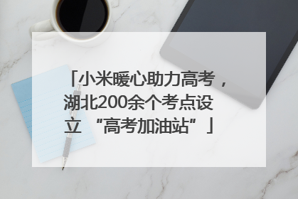 小米暖心助力高考，湖北200余个考点设立 “高考加油站”