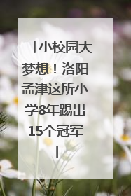 小校园大梦想！洛阳孟津这所小学8年踢出15个冠军