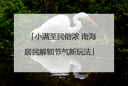 小满至民俗浓 南海居民解锁节气新玩法