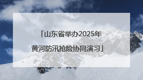 山东省举办2025年黄河防汛抢险协同演习