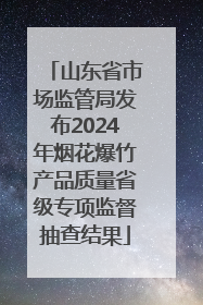 山东省市场监管局发布2024年烟花爆竹产品质量省级专项监督抽查结果