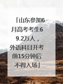 山东参加6月高考考生69.2万人，外语科目开考前15分钟后不得入场