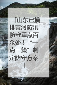 山东已摸排黄河防汛防守重点百余处！“一点一策”制定防守方案