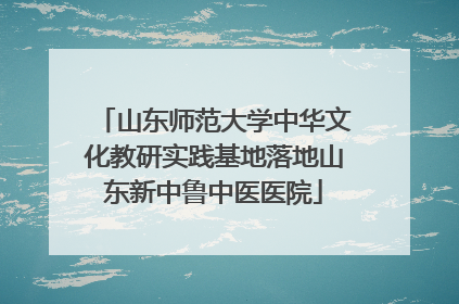 山东师范大学中华文化教研实践基地落地山东新中鲁中医医院