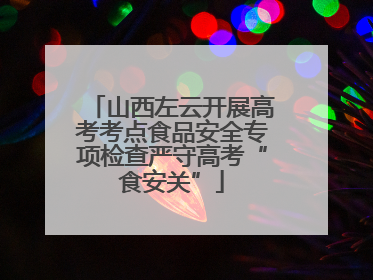山西左云开展高考考点食品安全专项检查严守高考“食安关”
