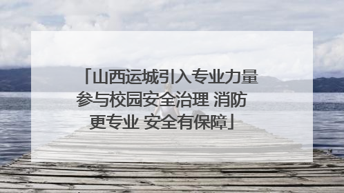 山西运城引入专业力量参与校园安全治理 消防更专业 安全有保障