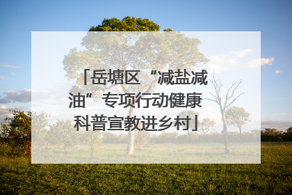 岳塘区“减盐减油”专项行动健康科普宣教进乡村