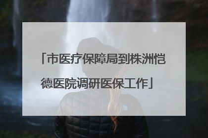 市医疗保障局到株洲恺德医院调研医保工作