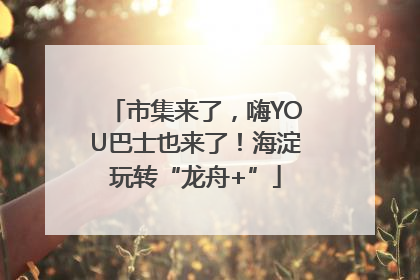 市集来了，嗨YOU巴士也来了！海淀玩转“龙舟+”