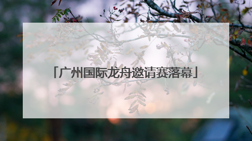 广州国际龙舟邀请赛落幕