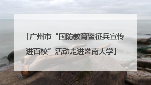 广州市“国防教育暨征兵宣传进百校”活动走进暨南大学