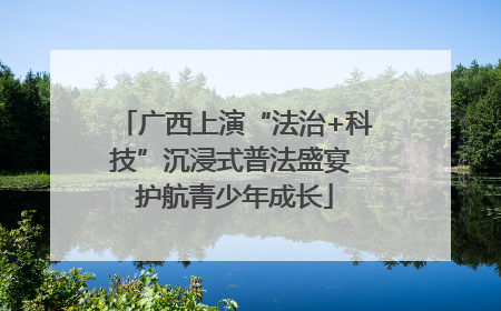 广西上演“法治+科技”沉浸式普法盛宴 护航青少年成长
