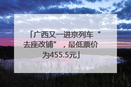 广西又一进京列车“去座改铺”，最低票价为455.5元