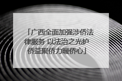 广西全面加强涉侨法律服务 以法治之光护侨益聚侨力暖侨心