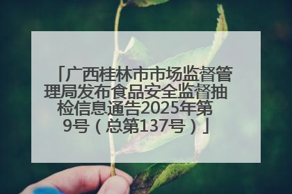 广西桂林市市场监督管理局发布食品安全监督抽检信息通告2025年第9号（总第137号）