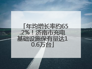 年均增长率约65.2%！济南市充电基础设施保有量达10.6万台