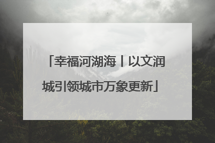 幸福河湖海丨以文润城引领城市万象更新