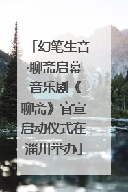 幻笔生音·聊斋启幕 音乐剧《聊斋》官宣启动仪式在淄川举办
