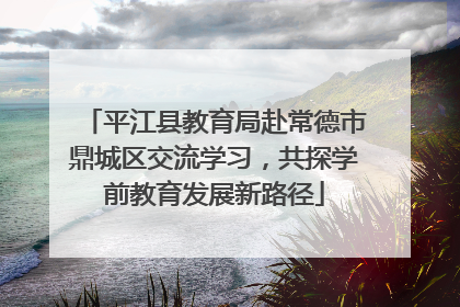 平江县教育局赴常德市鼎城区交流学习，共探学前教育发展新路径