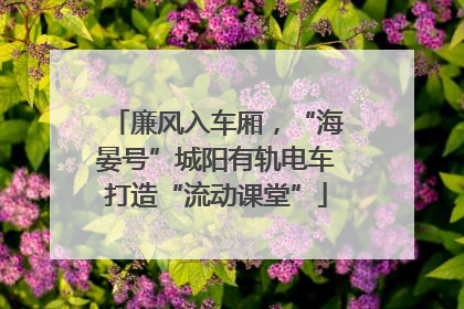 廉风入车厢，“海晏号”城阳有轨电车打造“流动课堂”