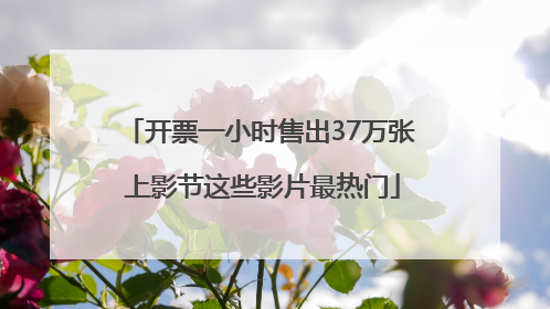 开票一小时售出37万张 上影节这些影片最热门