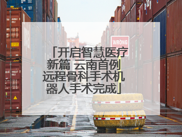 开启智慧医疗新篇 云南首例远程骨科手术机器人手术完成