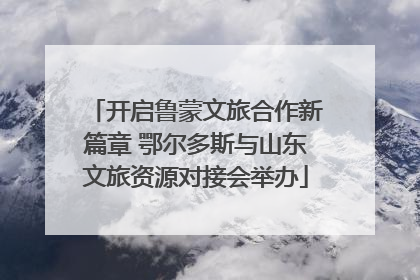 开启鲁蒙文旅合作新篇章 鄂尔多斯与山东文旅资源对接会举办